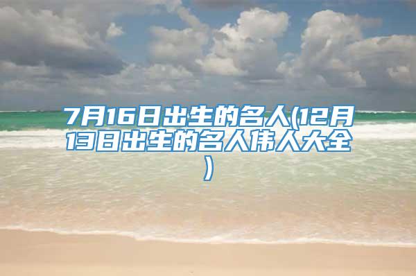 7月16日出生的名人(12月13日出生的名人伟人大全)