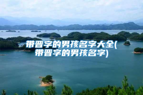 带晋字的男孩名字大全(带晋字的男孩名字)