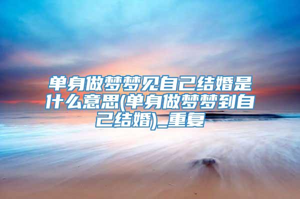 单身做梦梦见自己结婚是什么意思(单身做梦梦到自己结婚)_重复