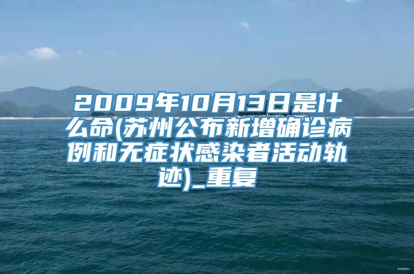 2009年10月13日是什么命(苏州公布新增确诊病例和无症状感染者活动轨迹)_重复