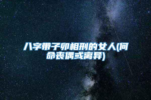 八字带子卯相刑的女人(何命丧偶或离异)