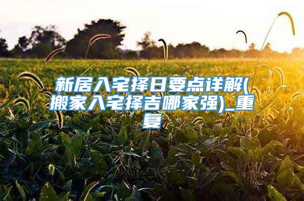 新居入宅择日要点详解(搬家入宅择吉哪家强)_重复