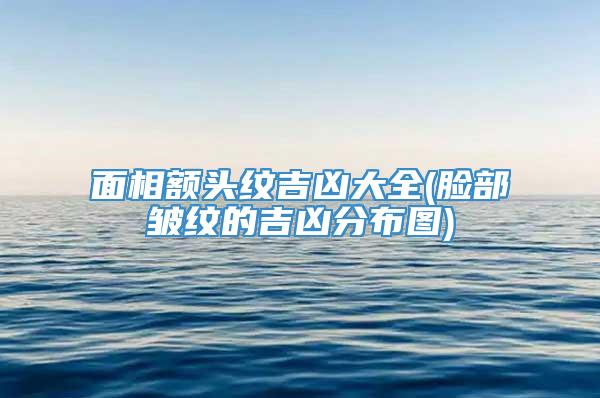 面相额头纹吉凶大全(脸部皱纹的吉凶分布图)