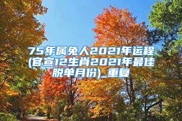 75年属兔人2021年运程(官宣12生肖2021年最佳脱单月份)_重复