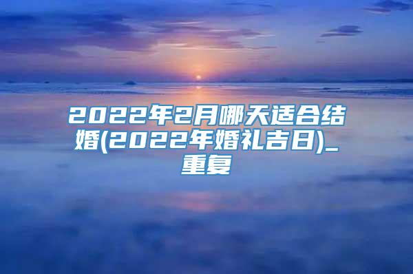 2022年2月哪天适合结婚(2022年婚礼吉日)_重复