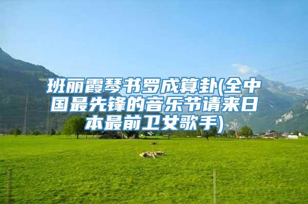 班丽霞琴书罗成算卦(全中国最先锋的音乐节请来日本最前卫女歌手)