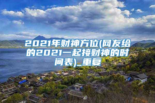 2021年财神方位(网友给的2021一起接财神的时间表)_重复