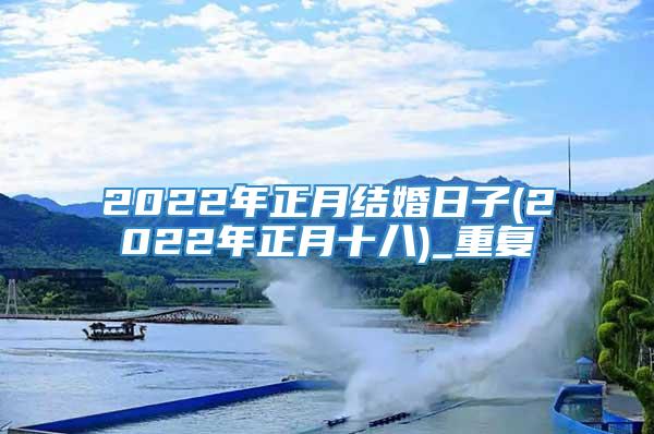 2022年正月结婚日子(2022年正月十八)_重复