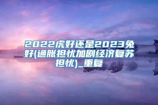 2022虎好还是2023兔好(通胀担忧加剧经济复苏担忧)_重复