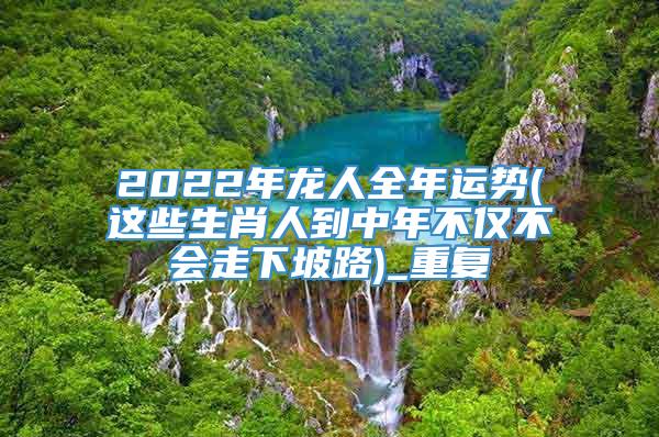 2022年龙人全年运势(这些生肖人到中年不仅不会走下坡路)_重复