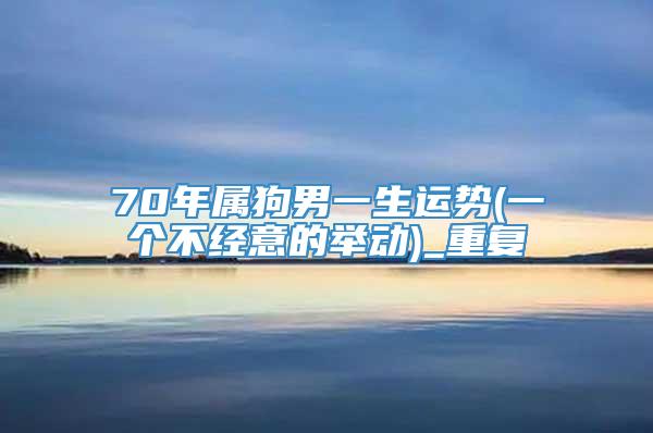 70年属狗男一生运势(一个不经意的举动)_重复