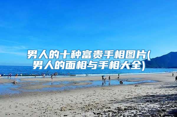 男人的十种富贵手相图片(男人的面相与手相大全)