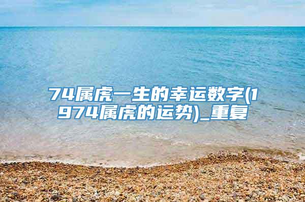 74属虎一生的幸运数字(1974属虎的运势)_重复