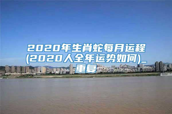 2020年生肖蛇每月运程(2020人全年运势如何)_重复