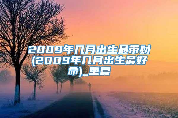 2009年几月出生最带财(2009年几月出生最好命)_重复