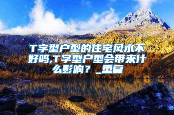 T字型户型的住宅风水不好吗,T字型户型会带来什么影响？_重复