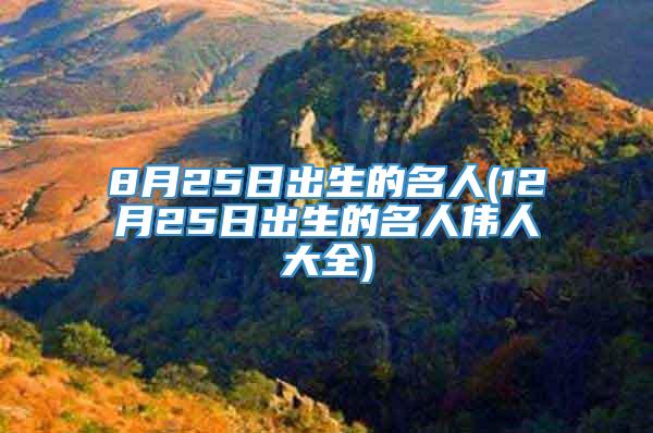 8月25日出生的名人(12月25日出生的名人伟人大全)