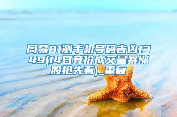 周易81测手机号码吉凶1349(14日竞价成交量暴涨股抢先看)_重复
