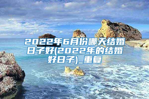 2022年6月份哪天结婚日子好(2022年的结婚好日子)_重复