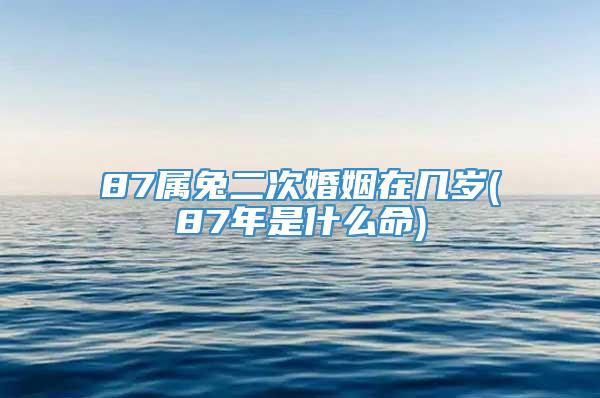 87属兔二次婚姻在几岁(87年是什么命)