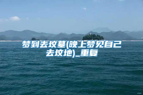 梦到去坟墓(晚上梦见自己去坟地)_重复