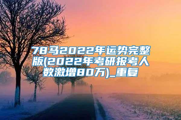 78马2022年运势完整版(2022年考研报考人数激增80万)_重复