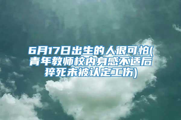 6月17日出生的人很可怕(青年教师校内身感不适后猝死未被认定工伤)