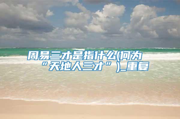 周易三才是指什么(何为“天地人三才”)_重复