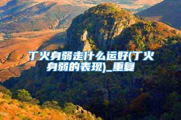 丁火身弱走什么运好(丁火身弱的表现)_重复