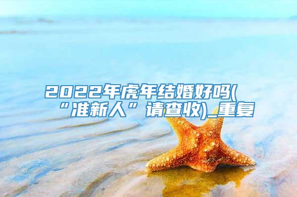 2022年虎年结婚好吗(“准新人”请查收)_重复