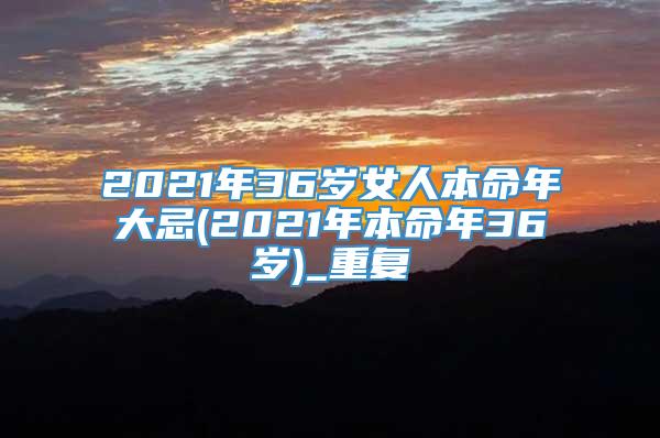 2021年36岁女人本命年大忌(2021年本命年36岁)_重复