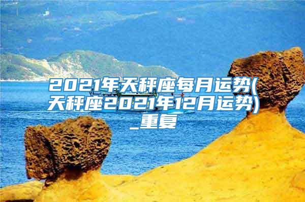 2021年天秤座每月运势(天秤座2021年12月运势)_重复