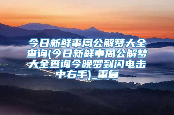 今日新鲜事周公解梦大全查询(今日新鲜事周公解梦大全查询今晚梦到闪电击中右手)_重复