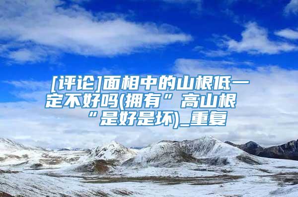 [评论]面相中的山根低一定不好吗(拥有”高山根“是好是坏)_重复