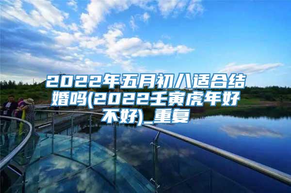 2022年五月初八适合结婚吗(2022壬寅虎年好不好)_重复