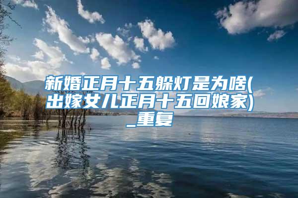 新婚正月十五躲灯是为啥(出嫁女儿正月十五回娘家)_重复