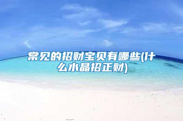 常见的招财宝贝有哪些(什么水晶招正财)