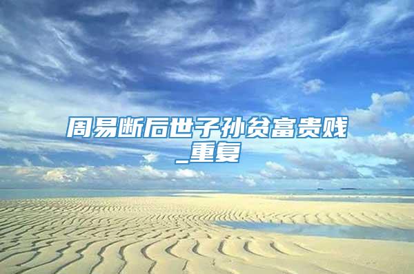 周易断后世子孙贫富贵贱_重复