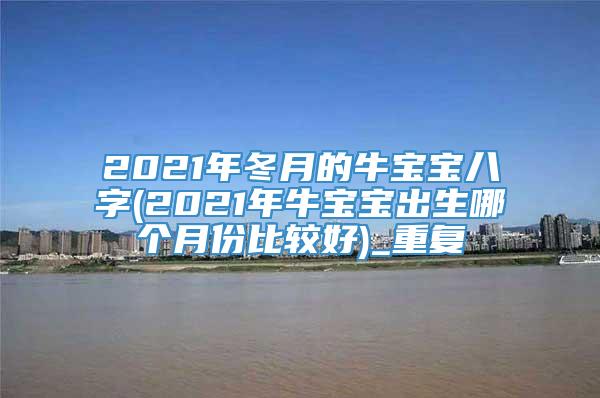 2021年冬月的牛宝宝八字(2021年牛宝宝出生哪个月份比较好)_重复