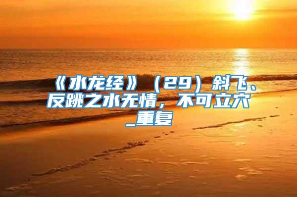 《水龙经》（29）斜飞、反跳之水无情，不可立穴_重复
