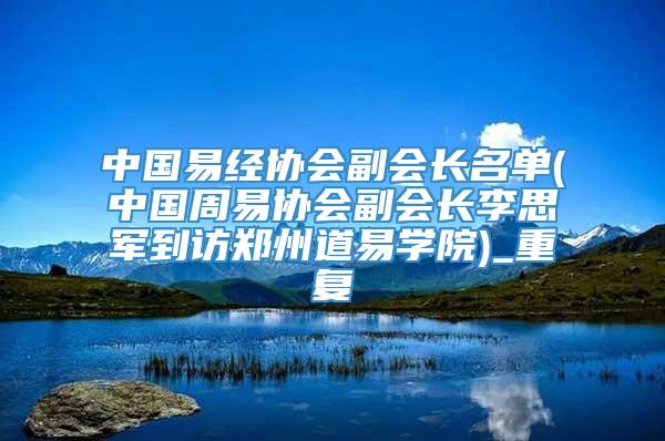 中国易经协会副会长名单(中国周易协会副会长李思军到访郑州道易学院)_重复