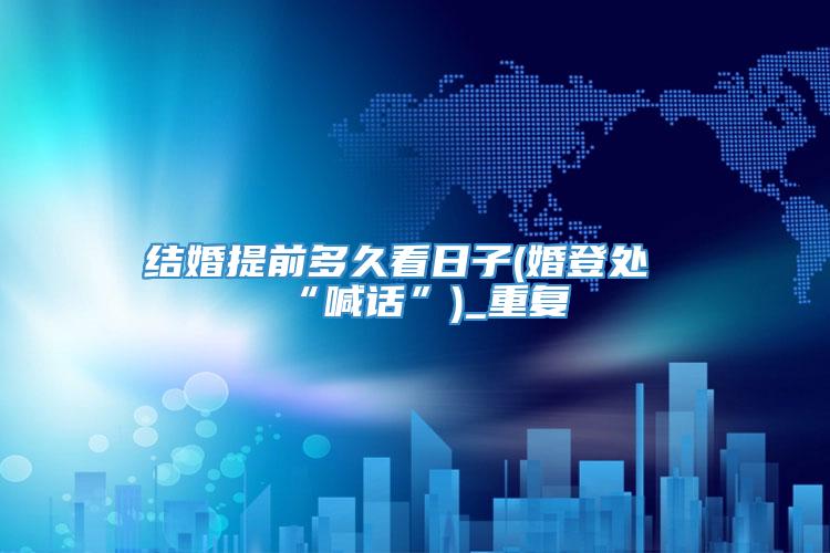 结婚提前多久看日子(婚登处“喊话”)_重复