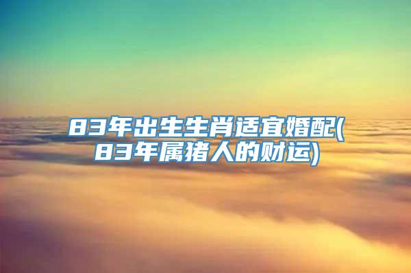 83年出生生肖适宜婚配(83年属猪人的财运)