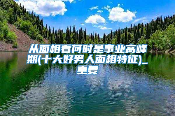 从面相看何时是事业高峰期(十大好男人面相特征)_重复