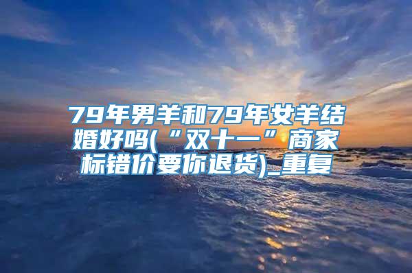 79年男羊和79年女羊结婚好吗(“双十一”商家标错价要你退货)_重复