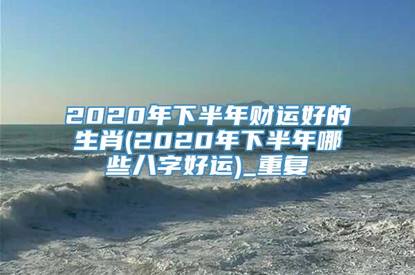 2020年下半年财运好的生肖(2020年下半年哪些八字好运)_重复