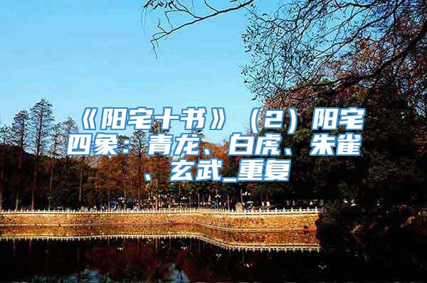 《阳宅十书》（2）阳宅四象：青龙、白虎、朱雀、玄武_重复