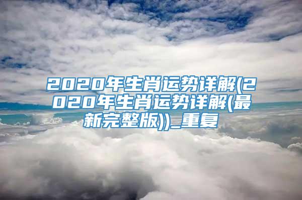 2020年生肖运势详解(2020年生肖运势详解(最新完整版))_重复