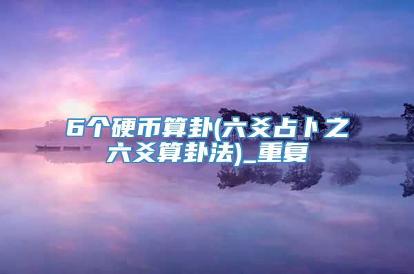 6个硬币算卦(六爻占卜之六爻算卦法)_重复