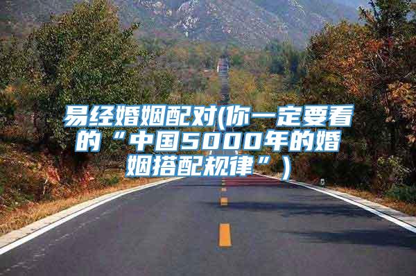 易经婚姻配对(你一定要看的“中国5000年的婚姻搭配规律”)